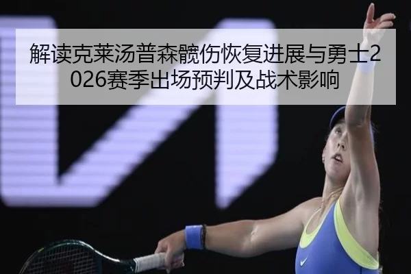 解读克莱汤普森髋伤恢复进展与勇士2026赛季出场预判及战术影响