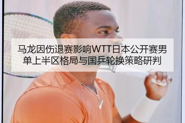 马龙因伤退赛影响WTT日本公开赛男单上半区格局与国乒轮换策略研判