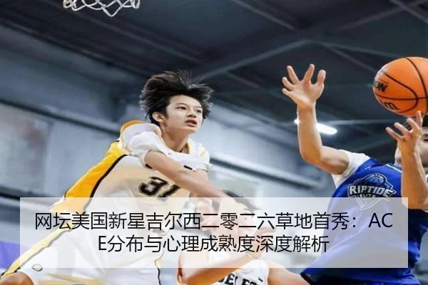 网坛美国新星吉尔西二零二六草地首秀：ACE分布与心理成熟度深度解析
