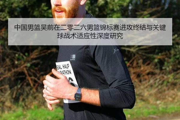 中国男篮吴前在二零二六男篮锦标赛进攻终结与关键球战术适应性深度研究