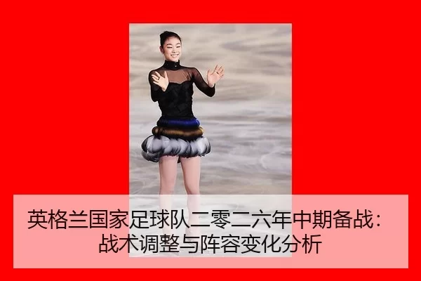 英格兰国家足球队二零二六年中期备战：战术调整与阵容变化分析