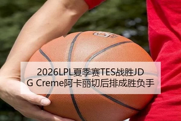 2026LPL夏季赛TES战胜JDG Creme阿卡丽切后排成胜负手
