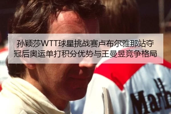 孙颖莎WTT球星挑战赛卢布尔雅那站夺冠后奥运单打积分优势与王曼昱竞争格局