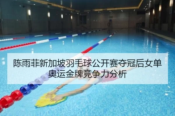 陈雨菲新加坡羽毛球公开赛夺冠后女单奥运金牌竞争力分析
