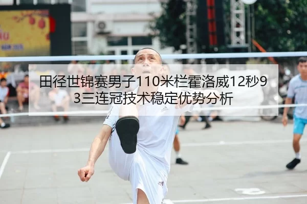 田径世锦赛男子110米栏霍洛威12秒93三连冠技术稳定优势分析