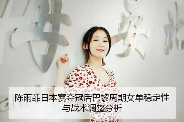 陈雨菲日本赛夺冠后巴黎周期女单稳定性与战术调整分析