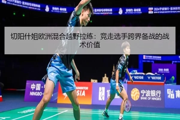 切阳什姐欧洲混合越野拉练：竞走选手跨界备战的战术价值